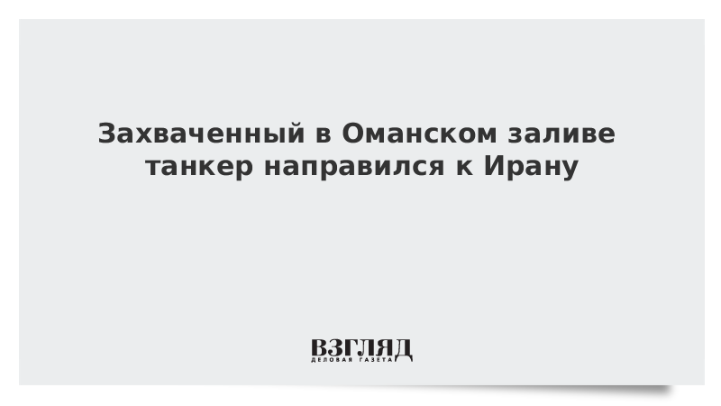 ВЗГЛЯД / Захваченный в Оманском заливе танкер направился к Ирану :: Новости дня - Vimarsana News