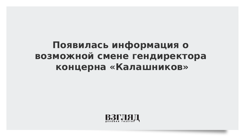 ВЗГЛЯД / Появилась информация о возможной смене гендиректора концерна «Калашников» :: Новости дня - Vimarsana News