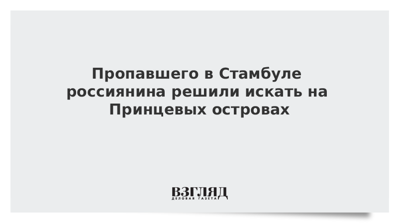 ВЗГЛЯД / Пропавшего в Стамбуле россиянина решили искать на Принцевых островах :: Новости дня - Vimarsana News