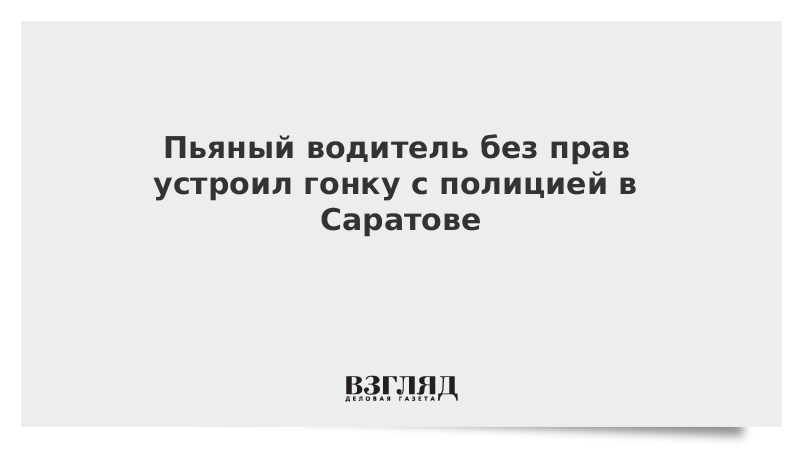 ВЗГЛЯД / Пьяный водитель без прав устроил гонку с полицией в Саратове :: Новости дня - Vimarsana News