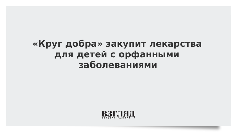 ВЗГЛЯД / «Круг добра» закупит лекарства для детей с орфанными заболеваниями :: Новости дня - Vimarsana News