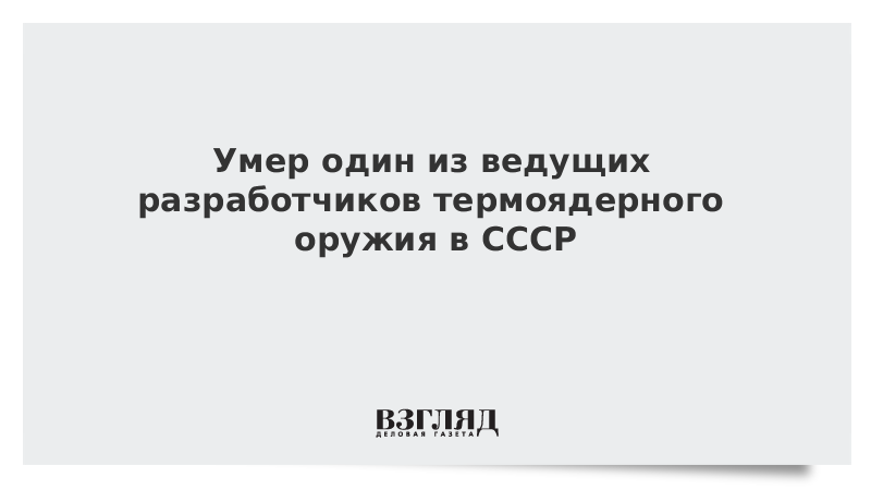 ВЗГЛЯД / Умер один из ведущих разработчиков термоядерного оружия в СССР :: Новости дня - Vimarsana News