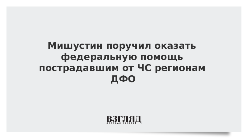 ВЗГЛЯД / Мишустин поручил оказать федеральную помощь пострадавшим от ЧС регионам ДФО :: Новости дня - Vimarsana News