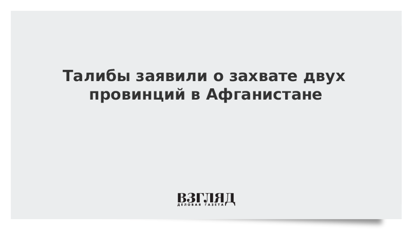 ВЗГЛЯД / Талибы заявили о захвате двух провинций в Афганистане :: Новости дня - Vimarsana News