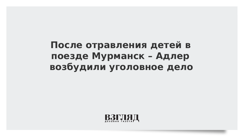 ВЗГЛЯД / После отравления детей в поезде Мурманск – Адлер возбудили уголовное дело :: Новости дня - Vimarsana News
