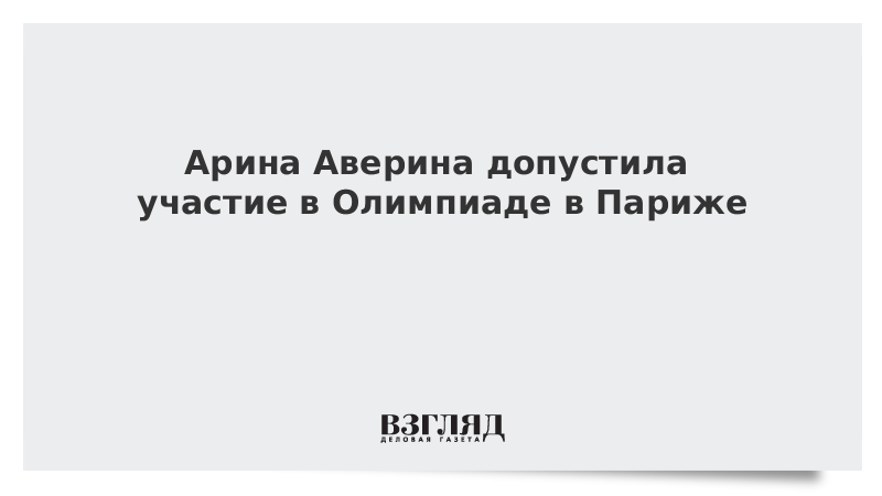 ВЗГЛЯД / Арина Аверина допустила участие в Олимпиаде в Париже :: Новости дня - Vimarsana News