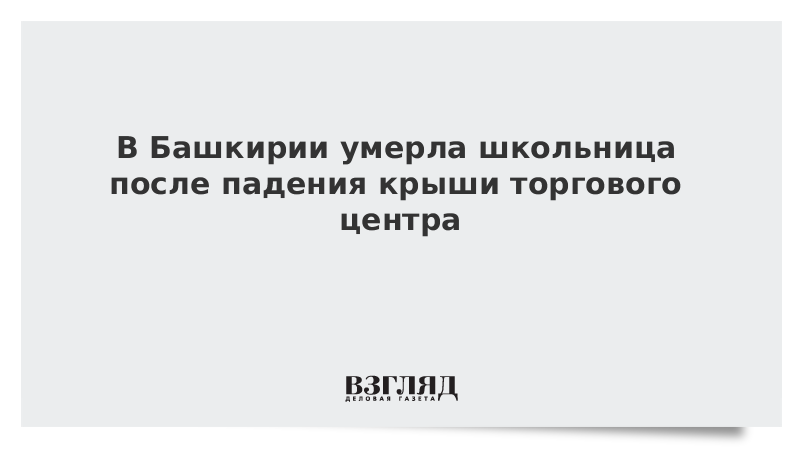 ВЗГЛЯД / В Башкирии в результате падения крыши торгового центра умерла школьница :: Новости дня - Vimarsana News
