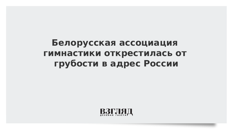 ВЗГЛЯД / Белорусская ассоциация гимнастики открестилась от грубости в адрес России :: Новости дня - Vimarsana News