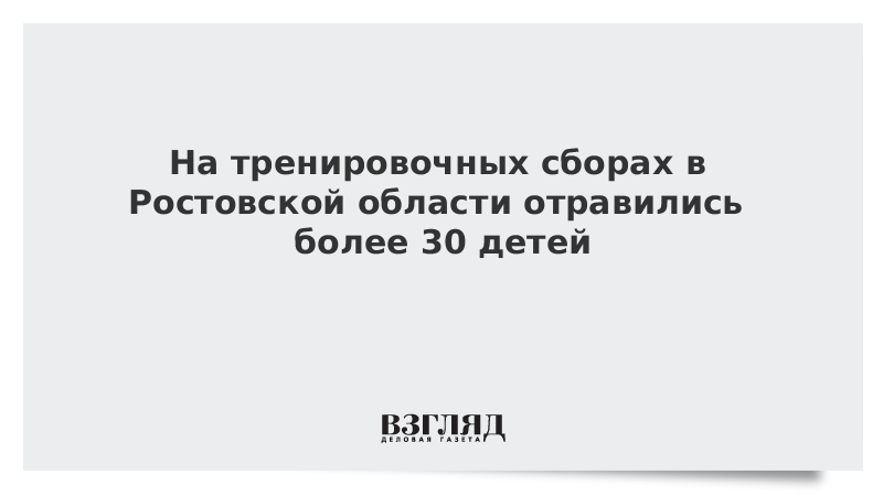 ВЗГЛЯД / На тренировочных сборах в Ростовской области отравились более 30 детей :: Новости дня - Vimarsana News