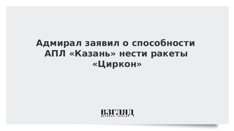 ВЗГЛЯД / Адмирал заявил о способности АПЛ «Казань» нести ракеты «Циркон» :: Новости дня - Vimarsana News