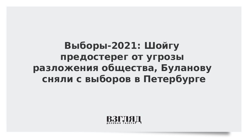 ВЗГЛЯД / Выборы-2021: Шойгу предостерег от угрозы разложения общества, Буланову сняли с выборов в Петербурге :: Новости дня - Vimarsana News