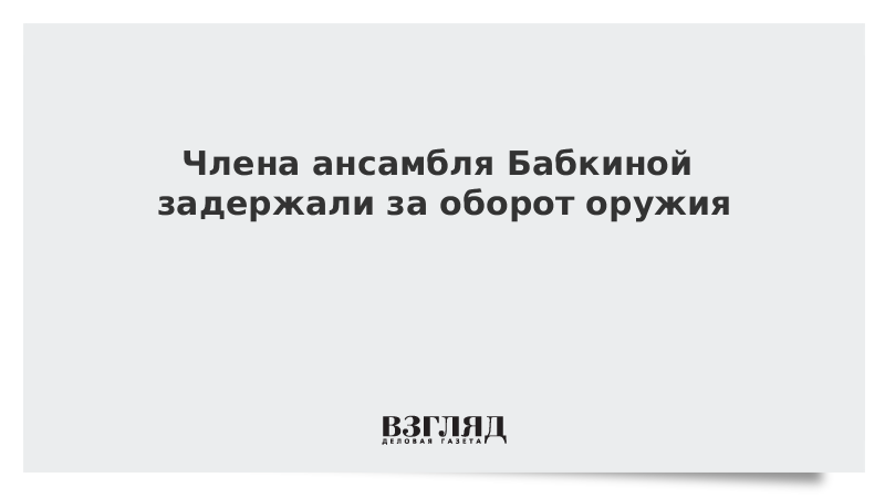 ВЗГЛЯД / Члена ансамбля Бабкиной задержали за незаконный оборот оружия :: Новости дня - Vimarsana News