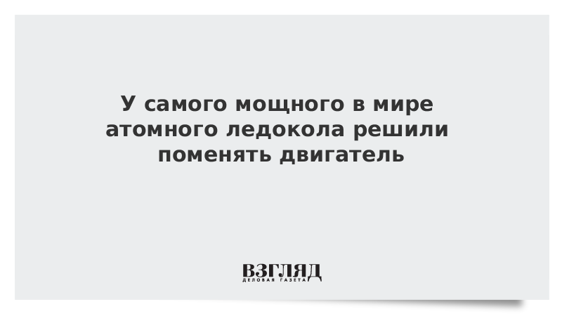 ВЗГЛЯД / У самого мощного в мире атомного ледокола решили поменять двигатель :: Новости дня - Vimarsana News