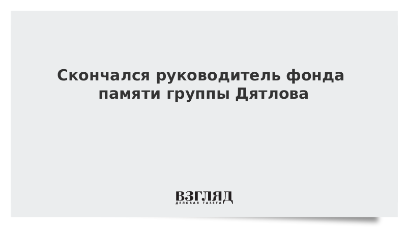 ВЗГЛЯД / Скончался руководитель фонда памяти группы Дятлова :: Новости дня - Vimarsana News