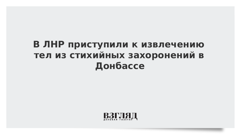 ВЗГЛЯД / В ЛНР приступили к извлечению тел из стихийных захоронений в Донбассе :: Новости дня - Vimarsana News