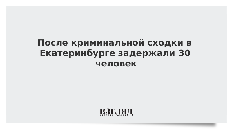 ВЗГЛЯД / После криминальной сходки в Екатеринбурге задержали 30 человек :: Новости дня - Vimarsana News