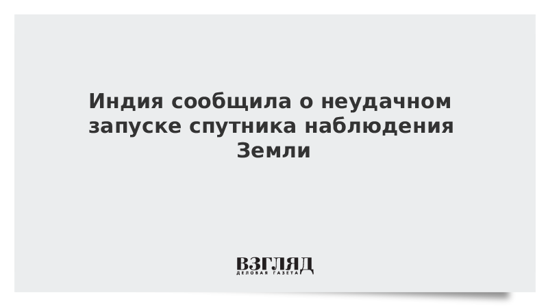 ВЗГЛЯД / Индия сообщила о неудачном запуске спутника наблюдения Земли :: Новости дня - Vimarsana News