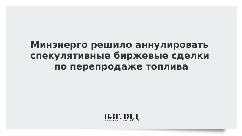 ВЗГЛЯД / Минэнерго решило аннулировать спекулятивные биржевые сделки по перепродаже топлива :: Новости дня - Vimarsana News