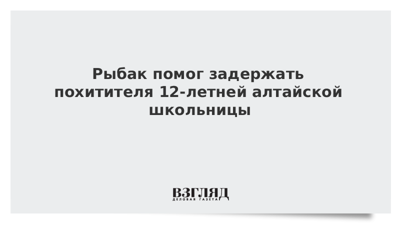 ВЗГЛЯД / Рыбак помог задержать похитителя 12-летней алтайской школьницы :: Новости дня - Vimarsana News