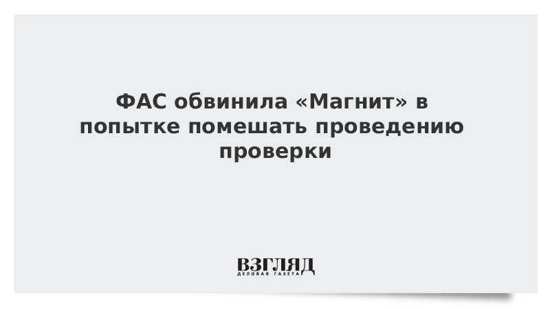 ВЗГЛЯД / ФАС обвинила «Магнит» в попытке помешать проведению проверки :: Новости дня - Vimarsana News