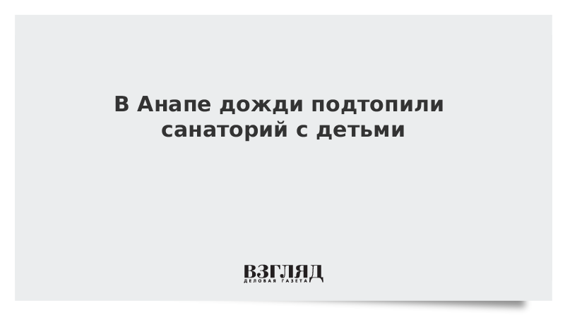 ВЗГЛЯД / В Анапе дожди подтопили санаторий с детьми :: Новости дня - Vimarsana News
