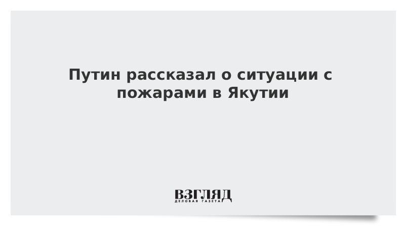 ВЗГЛЯД / Путин рассказал о ситуации с пожарами в Якутии :: Новости дня - Vimarsana News