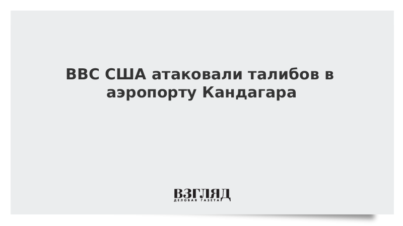 ВЗГЛЯД / ВВС США атаковали талибов в районе аэропорта Кандагара :: Новости дня - Vimarsana News