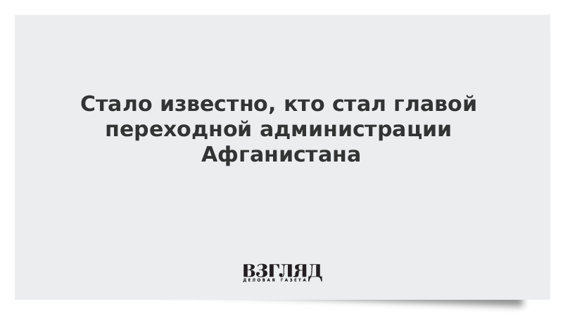 ВЗГЛЯД / Назван глава переходной администрации Афганистана :: Новости дня - Vimarsana News