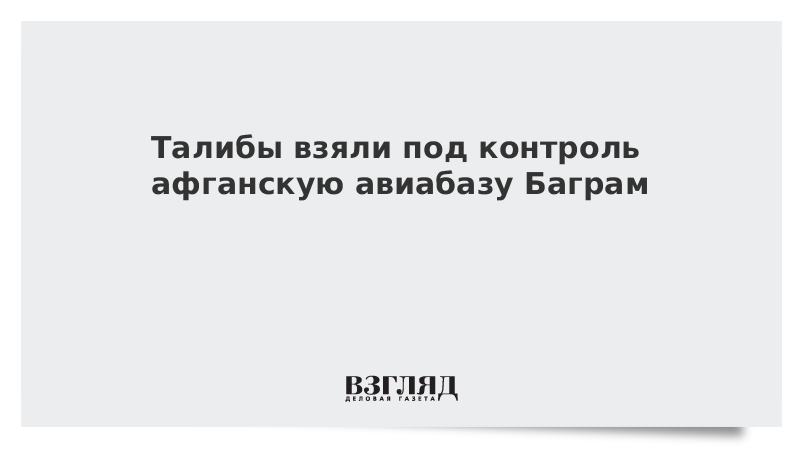 ВЗГЛЯД / Талибы взяли под контроль афганскую авиабазу Баграм :: Новости дня - Vimarsana News