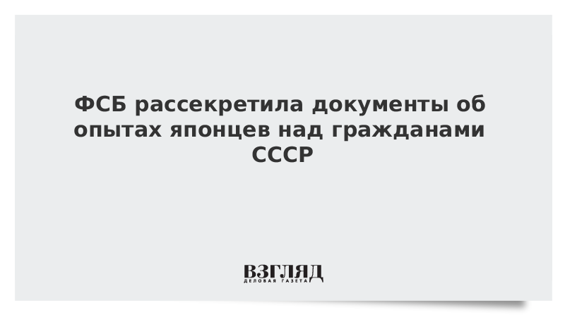 ВЗГЛЯД / ФСБ рассекретила документы об опытах японцев над гражданами СССР :: Новости дня - Vimarsana News
