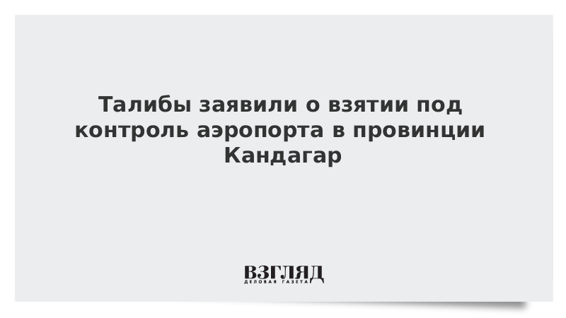 ВЗГЛЯД / Талибы заявили о взятии под контроль аэропорта в провинции Кандагар :: Новости дня - Vimarsana News