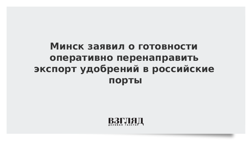 ВЗГЛЯД / Минск заявил о готовности оперативно перенаправить экспорт удобрений в российские порты :: Новости дня - Vimarsana News