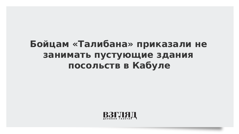 ВЗГЛЯД / Бойцам «Талибана» приказали не занимать пустующие здания посольств в Кабуле :: Новости дня - Vimarsana News