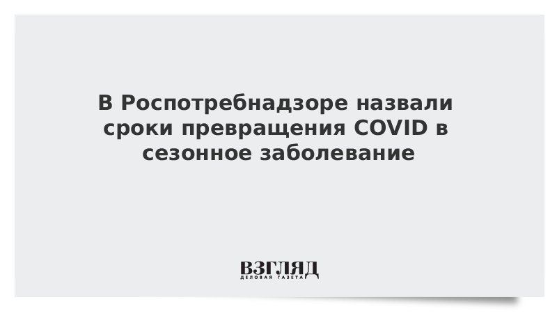 ВЗГЛЯД / В Роспотребнадзоре назвали сроки превращения COVID в сезонное заболевание :: Новости дня - Vimarsana News