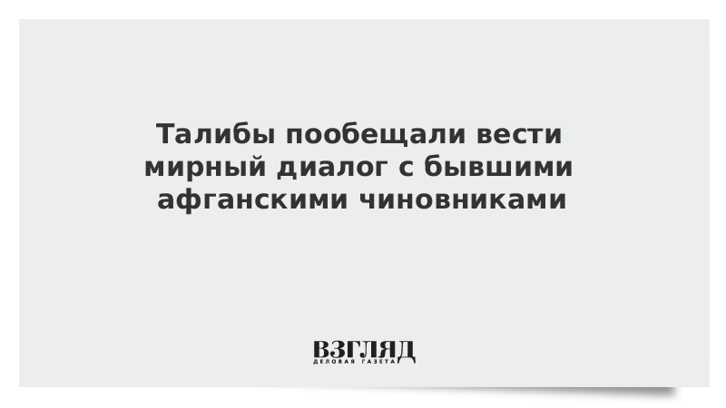 ВЗГЛЯД / Талибы пообещали вести мирный диалог с бывшими афганскими чиновниками :: Новости дня - Vimarsana News