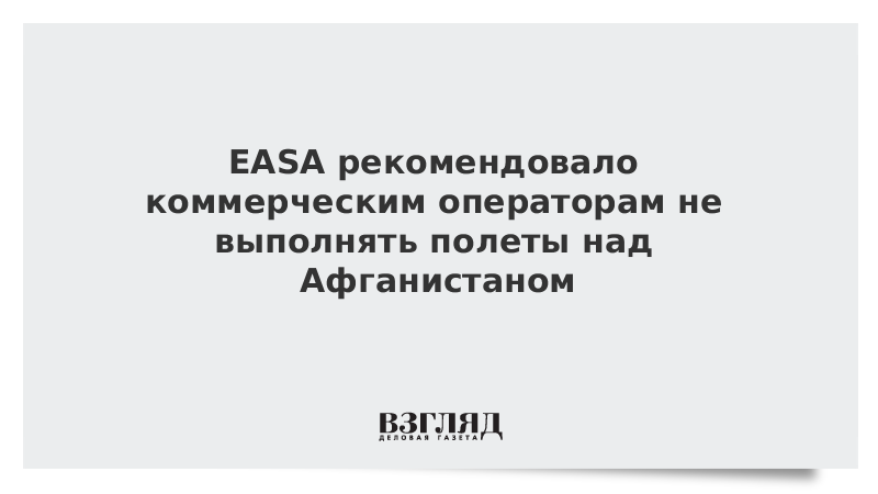 ВЗГЛЯД / EASA рекомендовало коммерческим операторам не выполнять полеты над Афганистаном :: Новости дня - Vimarsana News