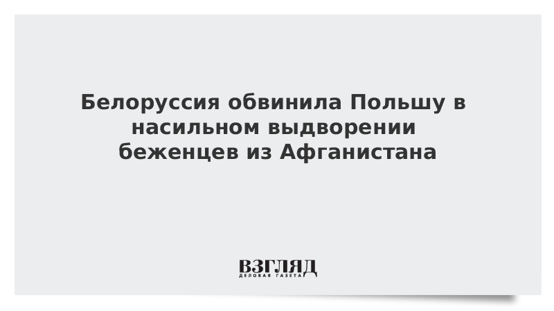 ВЗГЛЯД / Белоруссия обвинила Польшу в насильном выдворении беженцев из Афганистана :: Новости дня - Vimarsana News