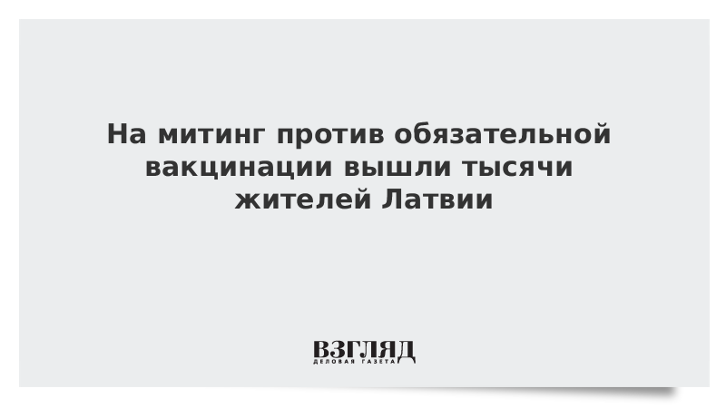 ВЗГЛЯД / На митинг против обязательной вакцинации вышли тысячи жителей Латвии :: Новости дня - Vimarsana News