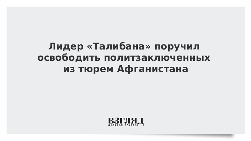 ВЗГЛЯД / Лидер «Талибана» поручил освободить политзаключенных из тюрем Афганистана :: Новости дня - Vimarsana News