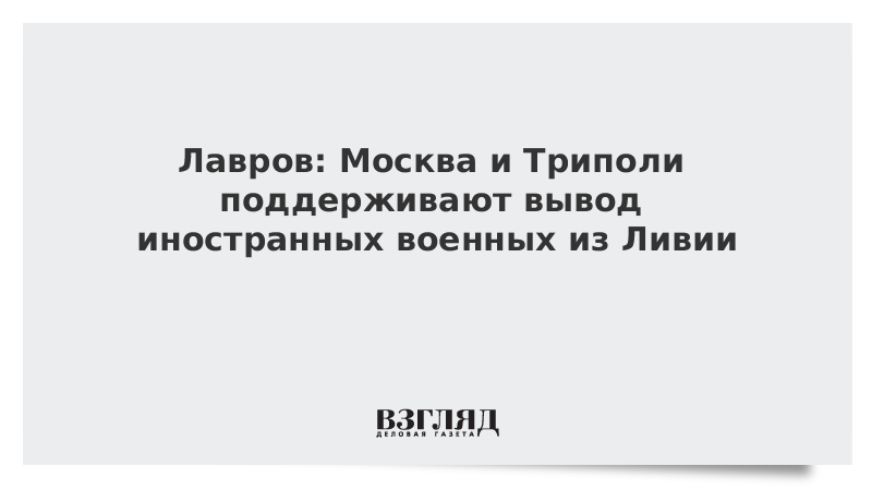 ВЗГЛЯД / Лавров: Москва и Триполи поддерживают вывод иностранных военных из Ливии :: Новости дня - Vimarsana News