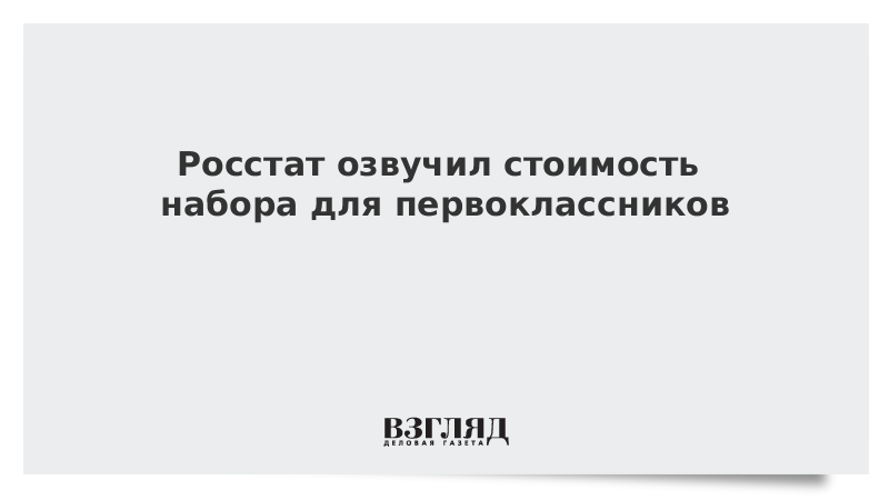 ВЗГЛЯД / Росстат озвучил стоимость набора для первоклассников :: Новости дня - Vimarsana News