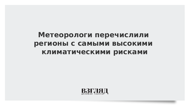 ВЗГЛЯД / Метеорологи перечислили регионы с самыми высокими климатическими рисками :: Новости дня - Vimarsana News