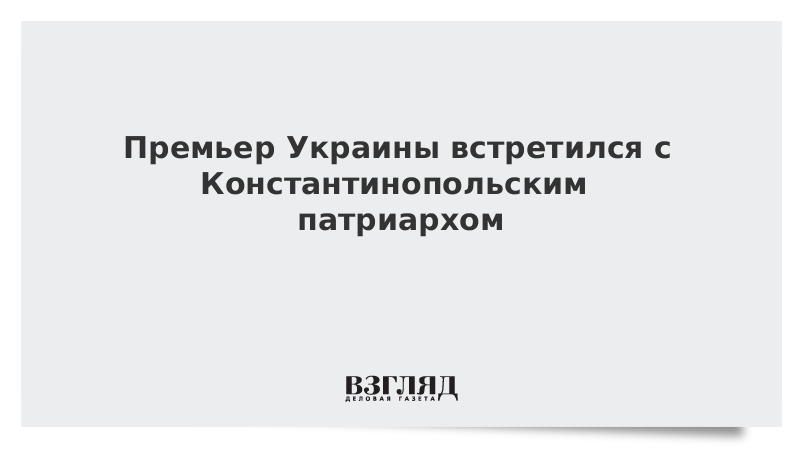 ВЗГЛЯД / Премьер Украины встретился с Константинопольским патриархом :: Новости дня - Vimarsana News