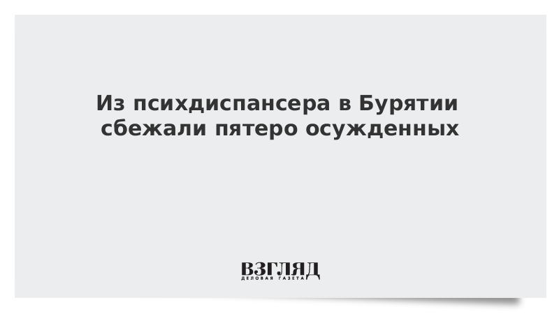 ВЗГЛЯД / Из психдиспансера в Бурятии сбежали пятеро осужденных :: Новости дня - Vimarsana News