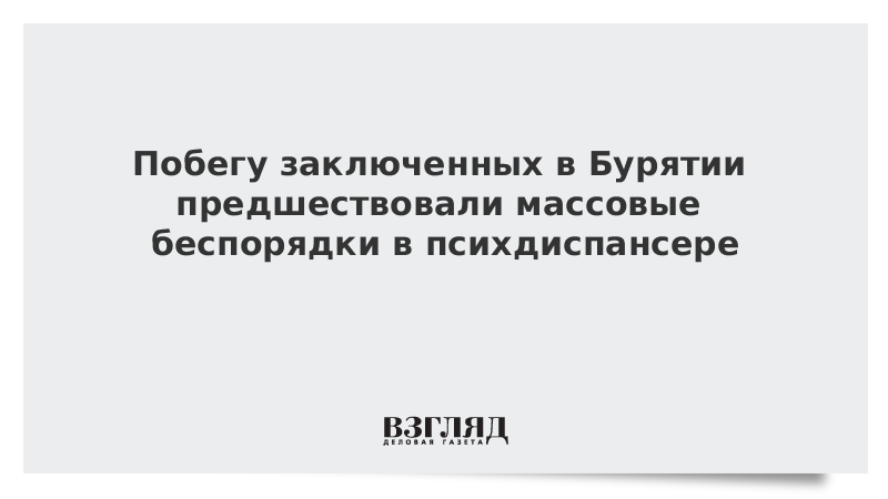 ВЗГЛЯД / Побегу заключенных в Бурятии предшествовали массовые беспорядки в психдиспансере :: Новости дня - Vimarsana News