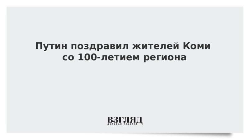 ВЗГЛЯД / Путин поздравил жителей Коми со 100-летием региона :: Новости дня - Vimarsana News