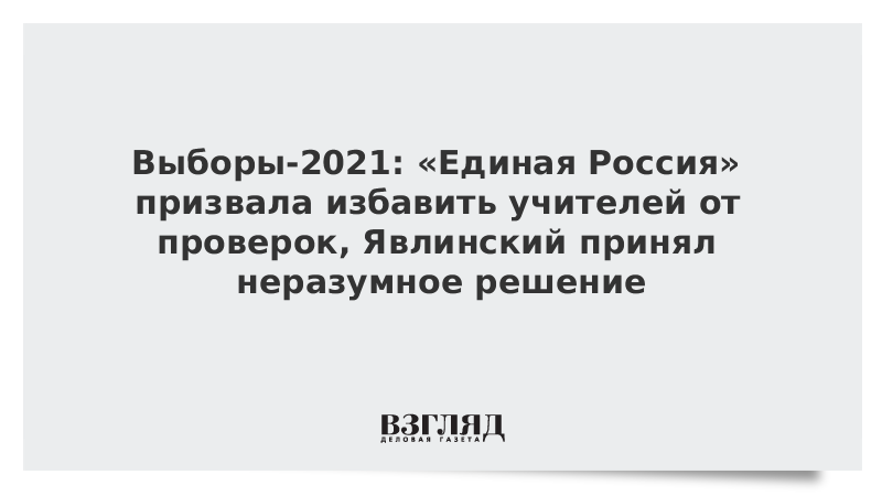 ВЗГЛЯД / Выборы-2021: «Единая Россия» призвала избавить учителей от проверок, Явлинский принял неразумное решение :: Новости дня - Vimarsana News