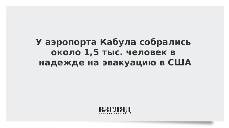 ВЗГЛЯД / У аэропорта Кабула собрались около 1,5 тыс. человек в надежде на эвакуацию в США :: Новости дня - Vimarsana News