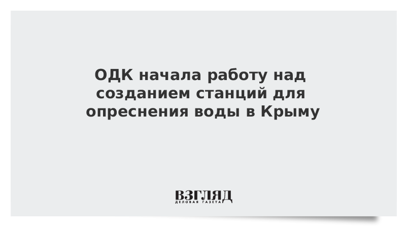 ВЗГЛЯД / ОДК начала работу над созданием станций для опреснения воды в Крыму :: Новости дня - Vimarsana News