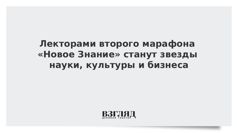 ВЗГЛЯД / Лекторами второго марафона «Новое Знание» станут звезды науки, культуры и бизнеса :: Новости дня - Vimarsana News